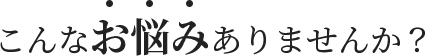 こんなお悩みありませんか